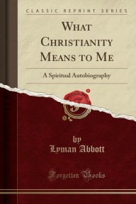 What Christianity Means to Me: A Spiritual Autobiography (Classic Reprint)