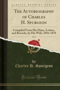 The Autobiography of Charles H. Spurgeon, Vol. 3: Compiled From His Diary, Letters, and Records; 1856 1878 (Classic Reprint)