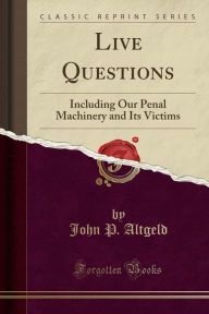 Title: Live Questions: Including Our Penal Machinery and Its Victims (Classic Reprint), Author: John P. Altgeld