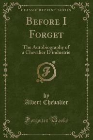 Before I Forget: The Autobiography of a Chevalier D'industrie (Classic Reprint)