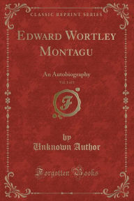 Edward Wortley Montagu, Vol. 1 of 3: An Autobiography (Classic Reprint)