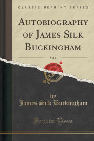 Autobiography of James Silk Buckingham, Vol. 2 (Classic Reprint)