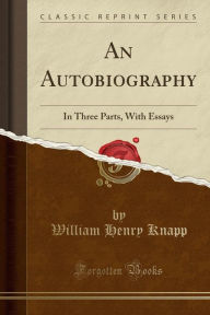 An Autobiography: In Three Parts, With Essays (Classic Reprint)