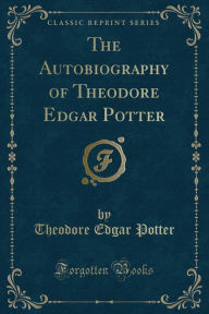 The Autobiography of Theodore Edgar Potter (Classic Reprint)