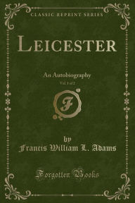 Leicester, Vol. 1 of 2: An Autobiography (Classic Reprint)