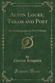 Alton Locke, Tailor and Poet, Vol. 1 of 2: An Autobiography; In Two Volumes (Classic Reprint)