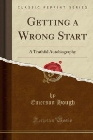 Getting a Wrong Start: A Truthful Autobiography (Classic Reprint)