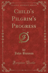 Title: Child's Pilgrim's Progress, Vol. 1 (Classic Reprint), Author: John Bunyan