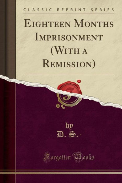 Eighteen Months Imprisonment (With a Remission) (Classic Reprint)