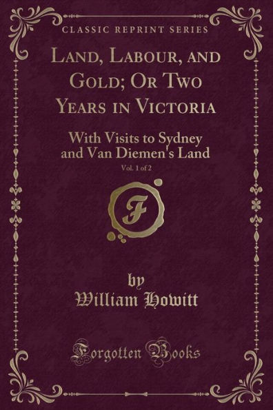 Land, Labour, and Gold; Or Two Years in Victoria, Vol. 1 of 2: With Visits to Sydney and Van Diemen's Land (Classic Reprint)