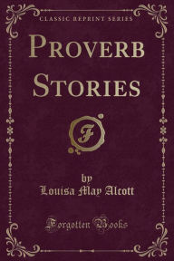 Title: Proverb Stories (Classic Reprint), Author: Louisa May Alcott