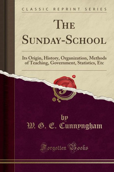 The Sunday-School: Its Origin, History, Organization, Methods of Teaching, Government, Statistics, Etc (Classic Reprint)