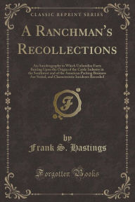 A Ranchman's Recollections: An Autobiography in Which Unfamiliar Facts Bearing Upon the Origin of the Cattle Industry in the Southwest and of the American Packing Business Are Stated, and Characteristic Incidents Recorded (Classic Reprint)