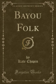 Title: Bayou Folk (Classic Reprint), Author: Kate Chopin