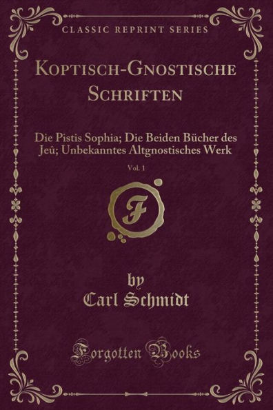 Koptisch-Gnostische Schriften, Vol. 1: Die Pistis Sophia; Die Beiden Bücher des Jeû Unbekanntes Altgnostisches Werk (Classic Reprint)