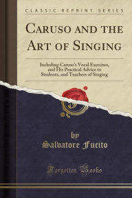 Title: Caruso and the Art of Singing: Including Caruso's Vocal Exercises, and His Practical Advice to Students, and Teachers of Singing (Classic Reprint), Author: Salvatore Fucito