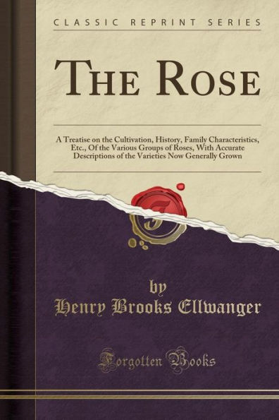 The Rose: A Treatise on the Cultivation, History, Family Characteristics, Etc., Of the Various Groups of Roses, With Accurate Descriptions of the Varieties Now Generally Grown (Classic Reprint)