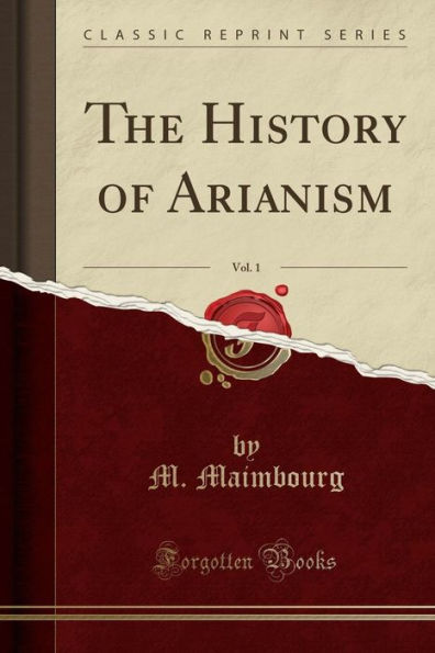 The History of Arianism, Vol. 1 (Classic Reprint)