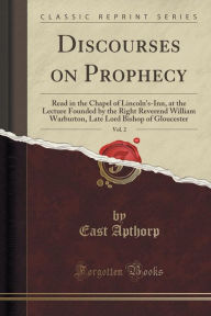 Title: Discourses on Prophecy, Vol. 2: Read in the Chapel of Lincoln's-Inn, at the Lecture Founded by the Right Reverend William Warburton, Late Lord Bishop of Gloucester (Classic Reprint), Author: East Apthorp