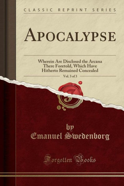 Apocalypse, Vol. 3 of 3: Wherein Are Disclosed the Arcana There Foretold, Which Have Hitherto Remained Concealed (Classic Reprint)