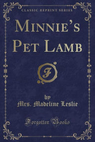 Title: Minnie's Pet Lamb (Classic Reprint), Author: Mrs. Madeline Leslie