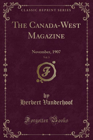 The Canada-West Magazine, Vol. 3: November, 1907 (Classic Reprint)