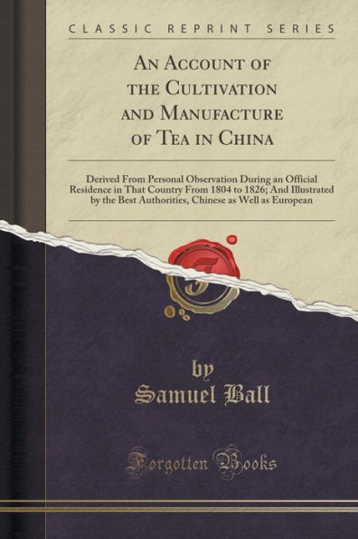 An Account of the Cultivation and Manufacture of Tea in China: Derived From Personal Observation During an Official Residence in That Country From 1804 to 1826; And Illustrated by the Best Authorities, Chinese as Well as European (Classic Reprint)