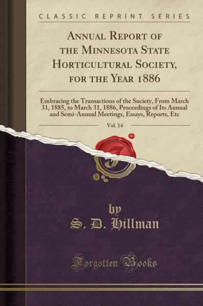 Annual Report of the Minnesota State Horticultural Society, for the Year 1886, Vol. 14: Embracing the Transactions of the Society, From March 31, 1885, to March 31, 1886, Proceedings of Its Annual and Semi-Annual Meetings, Essays, Reports, Etc
