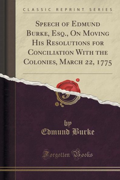 Speech of Edmund Burke, Esq., On Moving His Resolutions for Conciliation With the Colonies, March 22, 1775 (Classic Reprint)