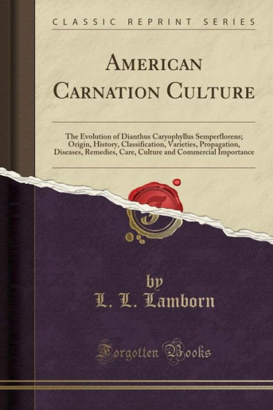 American Carnation Culture: The Evolution of Dianthus Caryophyllus Semperflorens; Origin, History, Classification, Varieties, Propagation, Diseases, Remedies, Care, Culture and Commercial Importance (Classic Reprint)