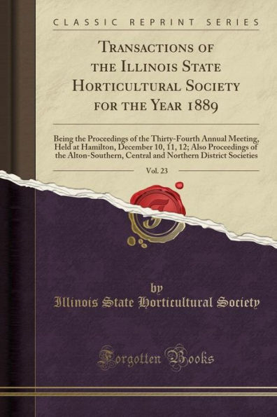 Transactions of the Illinois State Horticultural Society for the Year 1889, Vol. 23: Being the Proceedings of the Thirty-Fourth Annual Meeting, Held at Hamilton, December 10, 11, 12; Also Proceedings of the Alton-Southern, Central and Northern District So