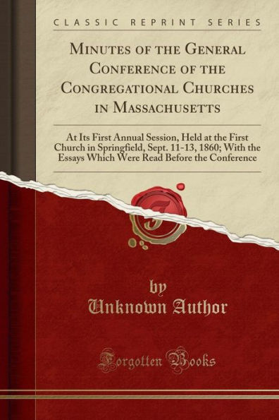 Minutes of the General Conference of the Congregational Churches in Massachusetts: At Its First Annual Session, Held at the First Church in Springfield, Sept. 11-13, 1860; With the Essays Which Were Read Before the Conference (Classic Reprint)