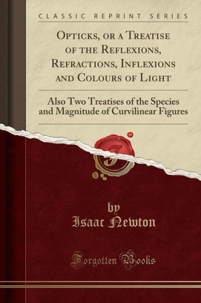 Opticks, or a Treatise of the Reflexions, Refractions, Inflexions and Colours of Light: Also Two Treatises of the Species and Magnitude of Curvilinear Figures (Classic Reprint)