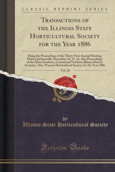 Transactions of the Illinois State Horticultural Society for the Year 1886, Vol. 20: Being the Proceedings of the Thirty-First Annual Meeting Held at Jacksonville, December 14, 15, 16, Also Proceedings of the Alton Southern, Central and Northern Illinois