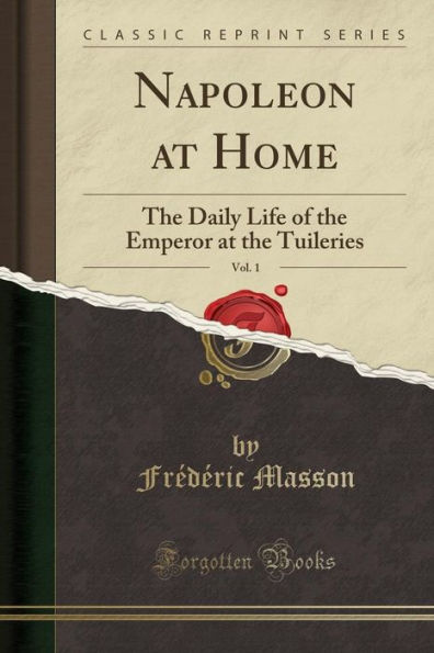 Napoleon at Home, Vol. 1: The Daily Life of the Emperor at the Tuileries (Classic Reprint)