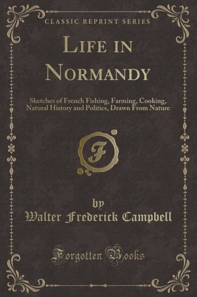 Life in Normandy: Sketches of French Fishing, Farming, Cooking, Natural History and Politics, Drawn From Nature (Classic Reprint)