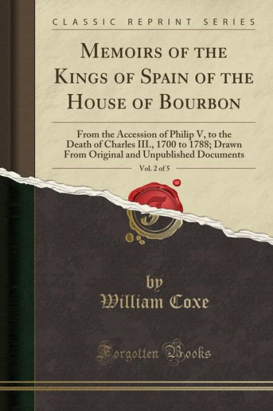 Memoirs of the Kings of Spain of the House of Bourbon, Vol. 2 of 5: From the Accession of Philip V, to the Death of Charles III., 1700 to 1788; Drawn From Original and Unpublished Documents (Classic Reprint)