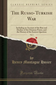 Title: The Russo-Turkish War, Vol. 1: Including an Account of the Rise and Decline of the Ottoman Power, and the History of the Eastern Question (Classic Reprint), Author: Henry Montague Hozier