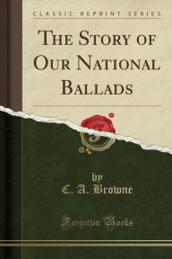 Title: The Story of Our National Ballads (Classic Reprint), Author: C. A. Browne