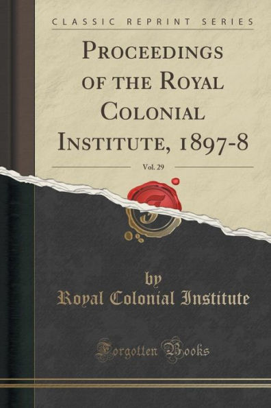 Proceedings of the Royal Colonial Institute, 1897-8, Vol. 29 (Classic Reprint)