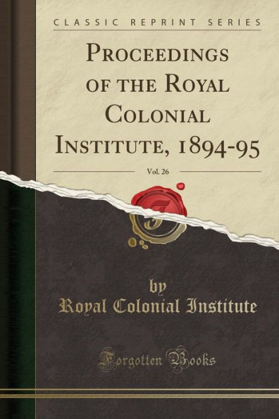 Proceedings of the Royal Colonial Institute, 1894-95, Vol. 26 (Classic Reprint)