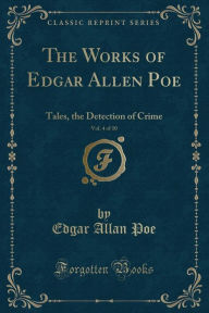 Title: The Works of Edgar Allen Poe, Vol. 4 of 10: Tales, the Detection of Crime (Classic Reprint), Author: Edgar Allan Poe