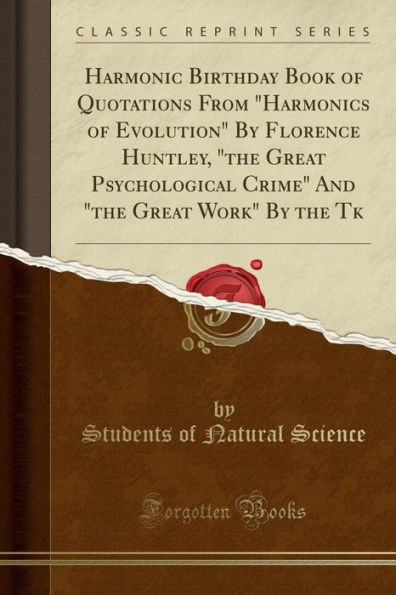 Harmonic Birthday Book of Quotations From "Harmonics of Evolution" By Florence Huntley, "the Great Psychological Crime" And "the Great Work" By the Tk (Classic Reprint)