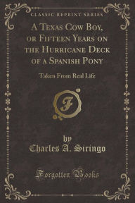 Title: A Texas Cow Boy, or Fifteen Years on the Hurricane Deck of a Spanish Pony: Taken From Real Life (Classic Reprint), Author: Charles A. Siringo
