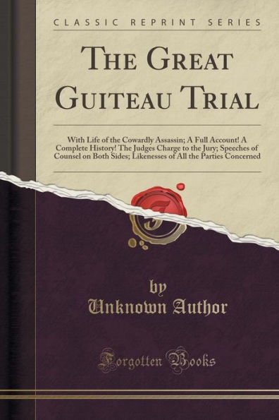 The Great Guiteau Trial: With Life of the Cowardly Assassin; A Full Account! A Complete History! The Judges Charge to the Jury; Speeches of Counsel on Both Sides; Likenesses of All the Parties Concerned (Classic Reprint)