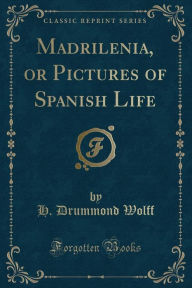 Title: Madrilenia, or Pictures of Spanish Life (Classic Reprint), Author: H. Drummond Wolff