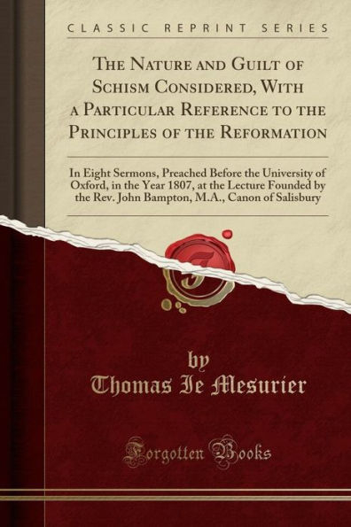 The Nature and Guilt of Schism Considered, With a Particular Reference to the Principles of the Reformation: In Eight Sermons, Preached Before the University of Oxford, in the Year 1807, at the Lecture Founded by the Rev. John Bampton, M.A., Canon of Sali