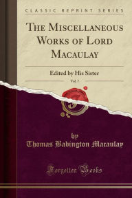Title: The Miscellaneous Works of Lord Macaulay, Vol. 7: Edited by His Sister (Classic Reprint), Author: Thomas Babington Macaulay