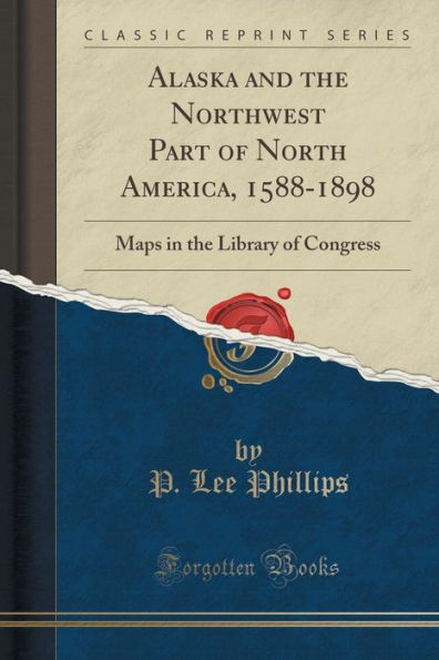 Alaska and the Northwest Part of North America, 1588-1898: Maps in the Library of Congress (Classic Reprint)