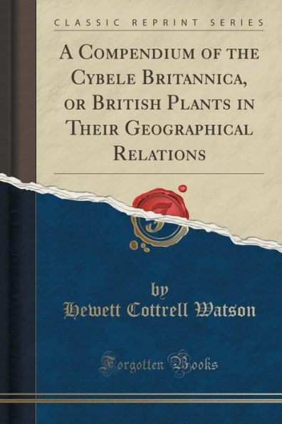 A Compendium of the Cybele Britannica, or British Plants in Their Geographical Relations (Classic Reprint)